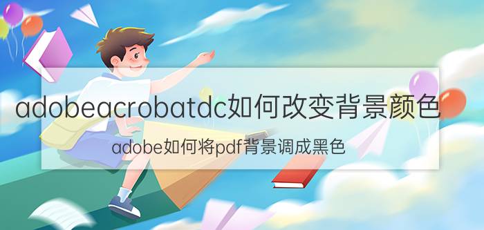 adobeacrobatdc如何改变背景颜色 adobe如何将pdf背景调成黑色？